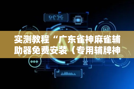 实测教程“广东雀神麻雀辅助器免费安装（专用辅牌神器免安装）