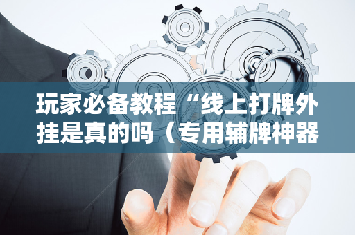 玩家必备教程“线上打牌外挂是真的吗（专用辅牌神器免安装）