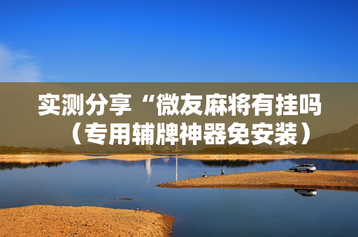 实测分享“微友麻将有挂吗（专用辅牌神器免安装）