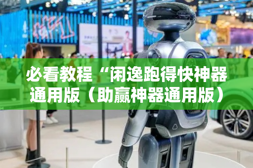 必看教程“闲逸跑得快神器通用版（助赢神器通用版）