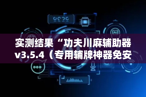 实测结果“功夫川麻辅助器v3.5.4（专用辅牌神器免安装）