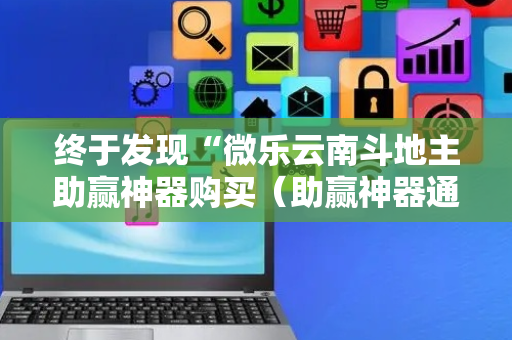 终于发现“微乐云南斗地主助赢神器购买（助赢神器通用版）