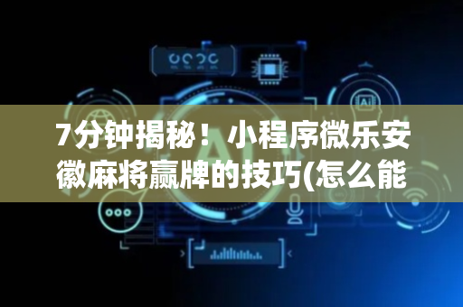 7分钟揭秘！小程序微乐安徽麻将赢牌的技巧(怎么能赢发牌规律)