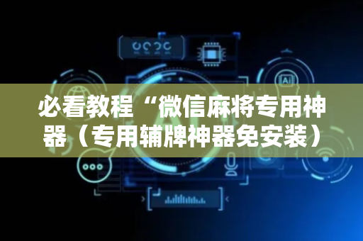 必看教程“微信麻将专用神器（专用辅牌神器免安装）