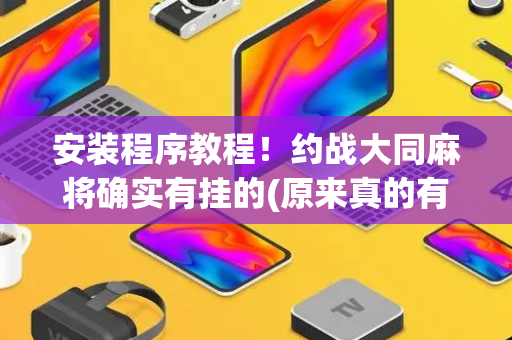 安装程序教程！约战大同麻将确实有挂的(原来真的有挂)