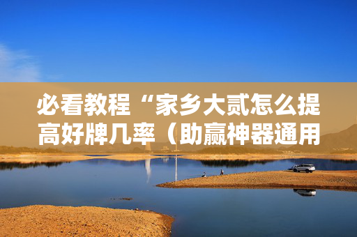 必看教程“家乡大贰怎么提高好牌几率（助赢神器通用版）