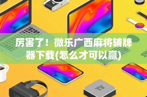 厉害了！微乐广西麻将辅牌器下载(怎么才可以赢)