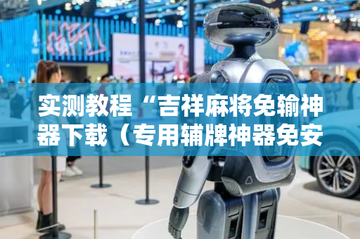 实测教程“吉祥麻将免输神器下载（专用辅牌神器免安装）