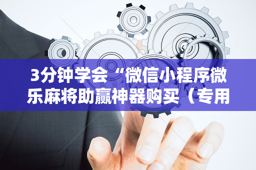3分钟学会“微信小程序微乐麻将助赢神器购买（专用辅牌神器免安装）