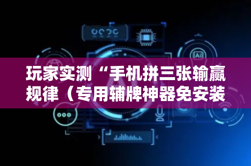 玩家实测“手机拼三张输赢规律（专用辅牌神器免安装）