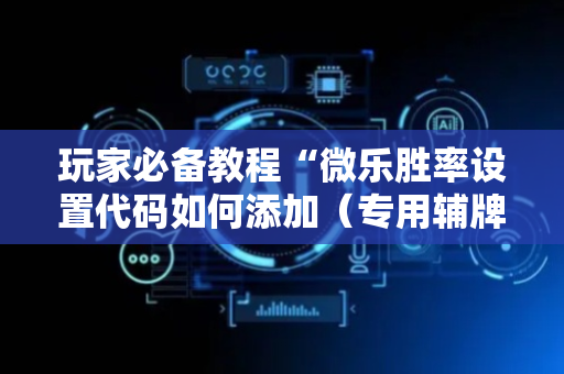 玩家必备教程“微乐胜率设置代码如何添加（专用辅牌神器免安装）