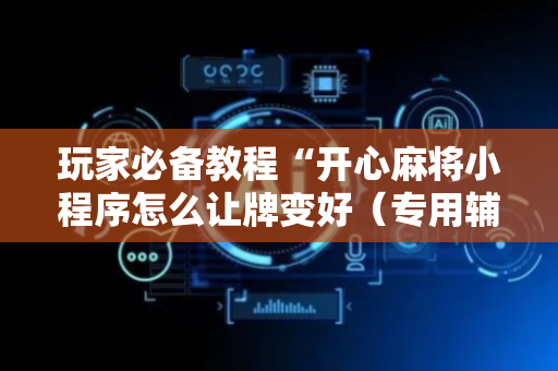 玩家必备教程“开心麻将小程序怎么让牌变好（专用辅牌神器免安装）