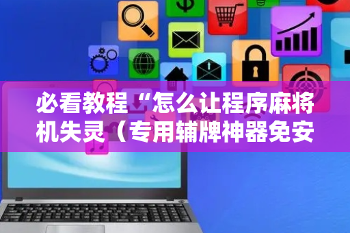 必看教程“怎么让程序麻将机失灵（专用辅牌神器免安装）