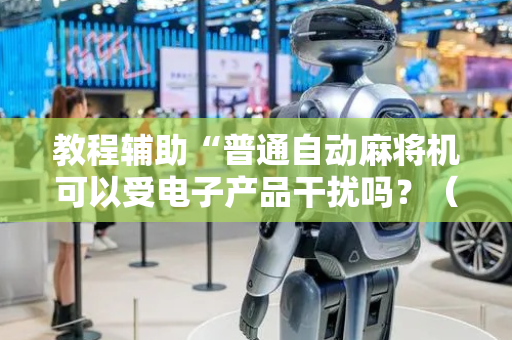 教程辅助“普通自动麻将机可以受电子产品干扰吗？（专用辅牌神器免安装）