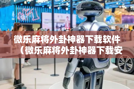 微乐麻将外卦神器下载软件（微乐麻将外卦神器下载安装方法）