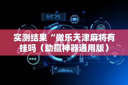 实测结果“微乐天津麻将有挂吗（助赢神器通用版）