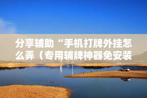 分享辅助“手机打牌外挂怎么弄（专用辅牌神器免安装）