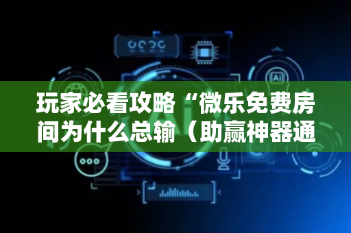 玩家必看攻略“微乐免费房间为什么总输（助赢神器通用版）