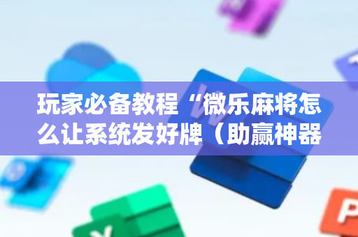 玩家必备教程“微乐麻将怎么让系统发好牌（助赢神器通用版）