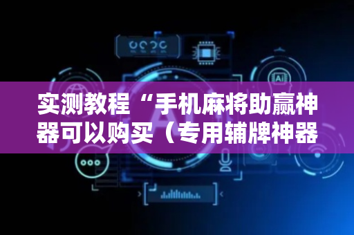 实测教程“手机麻将助赢神器可以购买（专用辅牌神器免安装）