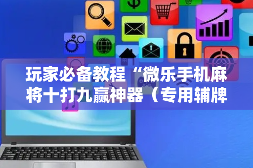 玩家必备教程“微乐手机麻将十打九赢神器（专用辅牌神器免安装）