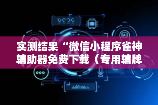实测结果“微信小程序雀神辅助器免费下载（专用辅牌神器免安装）