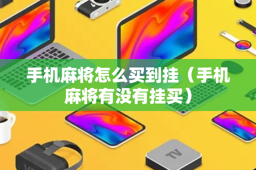 手机麻将怎么买到挂（手机麻将有没有挂买）