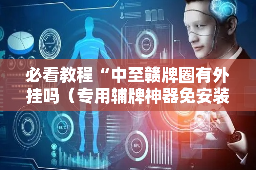必看教程“中至赣牌圈有外挂吗（专用辅牌神器免安装）