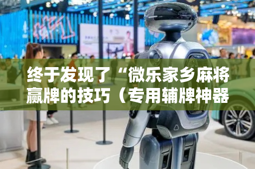 终于发现了“微乐家乡麻将赢牌的技巧（专用辅牌神器免安装）