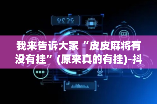 我来告诉大家“皮皮麻将有没有挂”(原来真的有挂)-抖音