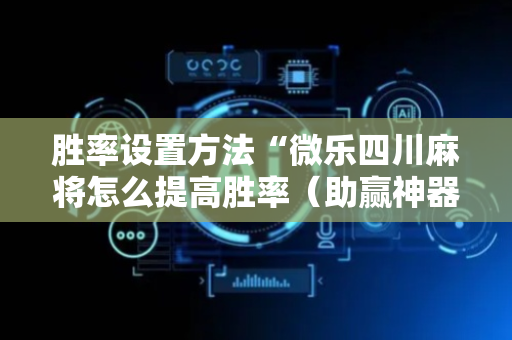 胜率设置方法“微乐四川麻将怎么提高胜率（助赢神器通用版）
