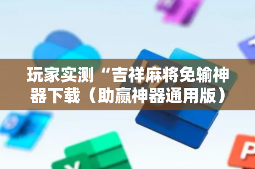 玩家实测“吉祥麻将免输神器下载（助赢神器通用版）