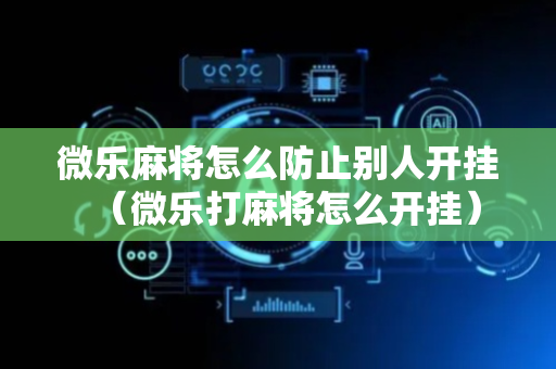 微乐麻将怎么防止别人开挂（微乐打麻将怎么开挂）