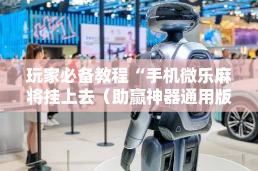 玩家必备教程“手机微乐麻将挂上去（助赢神器通用版）