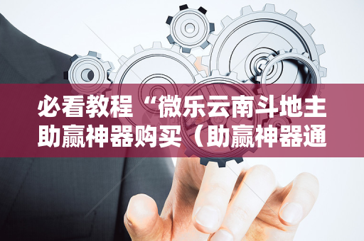 必看教程“微乐云南斗地主助赢神器购买（助赢神器通用版）