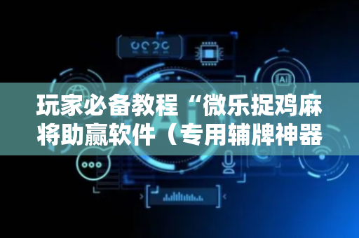 玩家必备教程“微乐捉鸡麻将助赢软件（专用辅牌神器免安装）