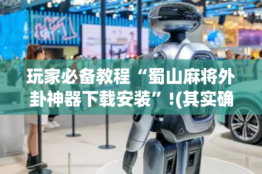 玩家必备教程“蜀山麻将外卦神器下载安装”!(其实确实有挂)-抖音