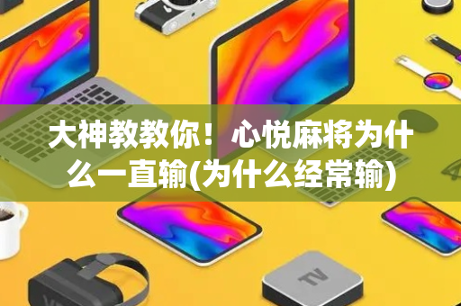 大神教教你！心悦麻将为什么一直输(为什么经常输)