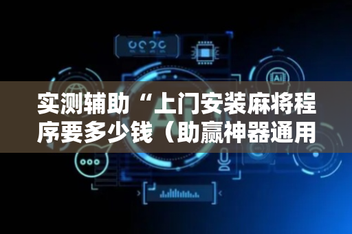 实测辅助“上门安装麻将程序要多少钱（助赢神器通用版）