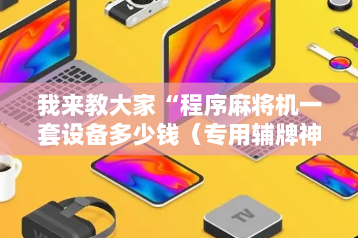 我来教大家“程序麻将机一套设备多少钱（专用辅牌神器免安装）