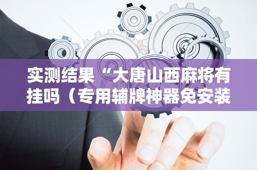 实测结果“大唐山西麻将有挂吗（专用辅牌神器免安装）