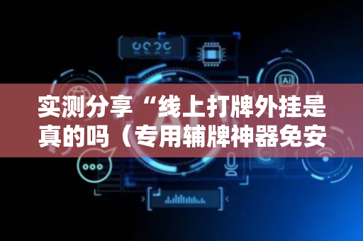 实测分享“线上打牌外挂是真的吗（专用辅牌神器免安装）