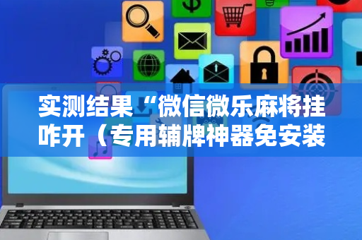 实测结果“微信微乐麻将挂咋开（专用辅牌神器免安装）