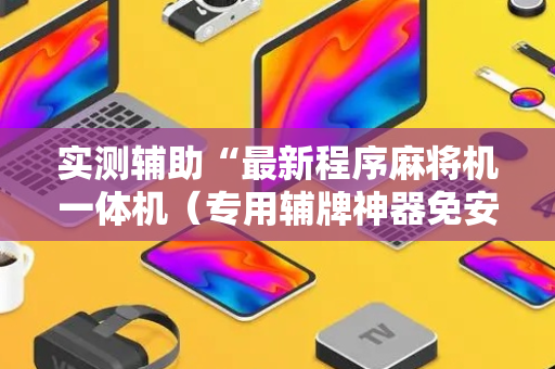 实测辅助“最新程序麻将机一体机（专用辅牌神器免安装）