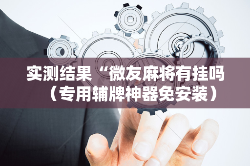 实测结果“微友麻将有挂吗（专用辅牌神器免安装）