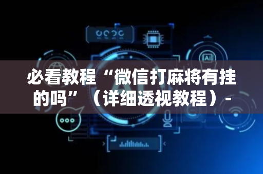 必看教程“微信打麻将有挂的吗”（详细透视教程）-哔哩哔哩