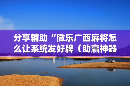 分享辅助“微乐广西麻将怎么让系统发好牌（助赢神器通用版）