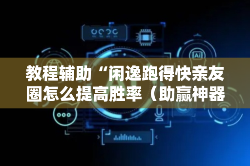 教程辅助“闲逸跑得快亲友圈怎么提高胜率（助赢神器通用版）