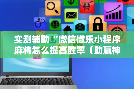 实测辅助“微信微乐小程序麻将怎么提高胜率（助赢神器通用版）