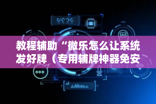 教程辅助“微乐怎么让系统发好牌（专用辅牌神器免安装）